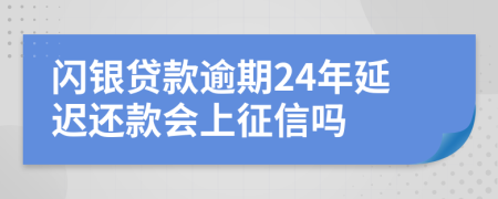 闪银贷款逾期24年延迟还款会上征信吗