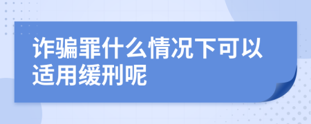 诈骗罪什么情况下可以适用缓刑呢