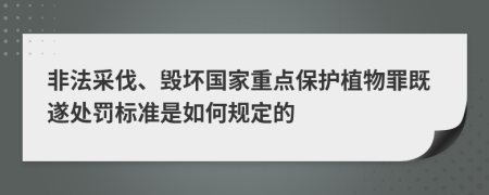 非法采伐、毁坏国家重点保护植物罪既遂处罚标准是如何规定的