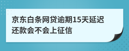 京东白条网贷逾期15天延迟还款会不会上征信