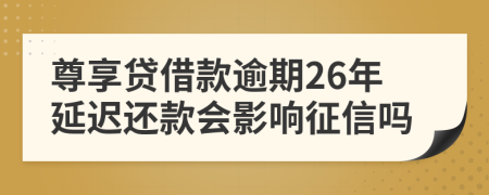 尊享贷借款逾期26年延迟还款会影响征信吗