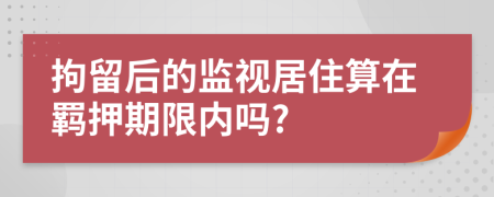 拘留后的监视居住算在羁押期限内吗?