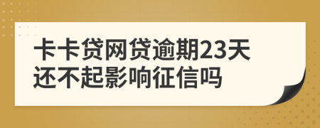 卡卡贷网贷逾期23天还不起影响征信吗