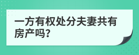 一方有权处分夫妻共有房产吗？