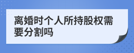 离婚时个人所持股权需要分割吗