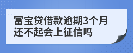 富宝贷借款逾期3个月还不起会上征信吗