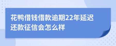 花鸭借钱借款逾期22年延迟还款征信会怎么样