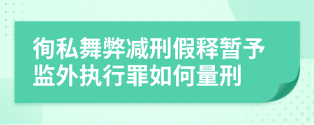 徇私舞弊减刑假释暂予监外执行罪如何量刑