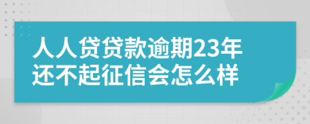 人人贷贷款逾期23年还不起征信会怎么样