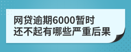 网贷逾期6000暂时还不起有哪些严重后果