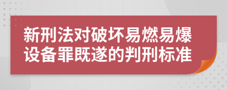 新刑法对破坏易燃易爆设备罪既遂的判刑标准