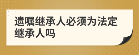 遗嘱继承人必须为法定继承人吗