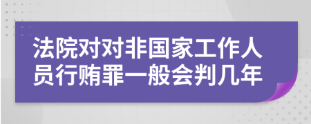 法院对对非国家工作人员行贿罪一般会判几年