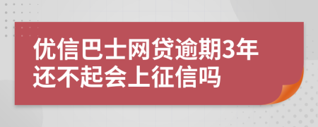 优信巴士网贷逾期3年还不起会上征信吗