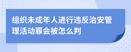 组织未成年人进行违反治安管理活动罪会被怎么判