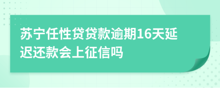 苏宁任性贷贷款逾期16天延迟还款会上征信吗