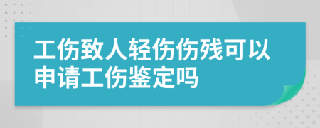 工伤致人轻伤伤残可以申请工伤鉴定吗