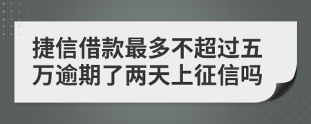 捷信借款最多不超过五万逾期了两天上征信吗