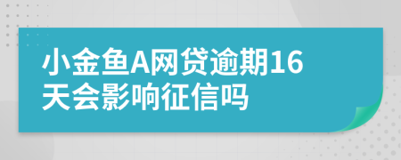 小金鱼A网贷逾期16天会影响征信吗