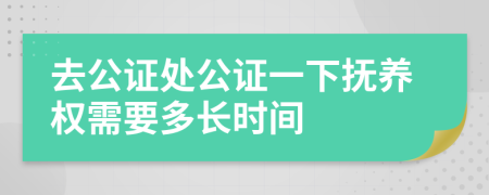 去公证处公证一下抚养权需要多长时间