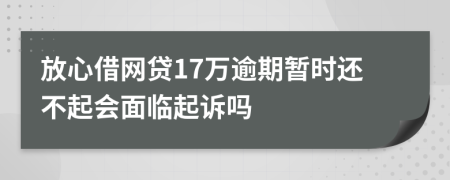 放心借网贷17万逾期暂时还不起会面临起诉吗