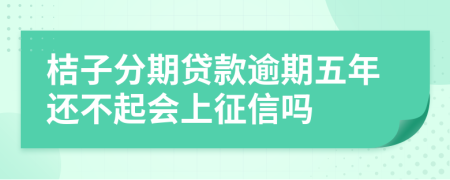 桔子分期贷款逾期五年还不起会上征信吗