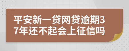 平安新一贷网贷逾期37年还不起会上征信吗