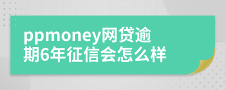 ppmoney网贷逾期6年征信会怎么样