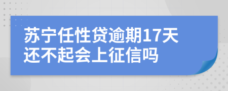 苏宁任性贷逾期17天还不起会上征信吗