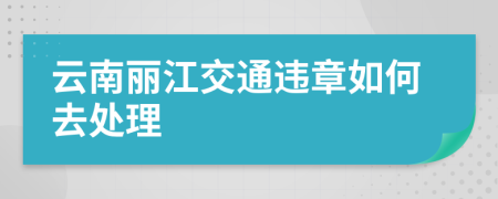 云南丽江交通违章如何去处理