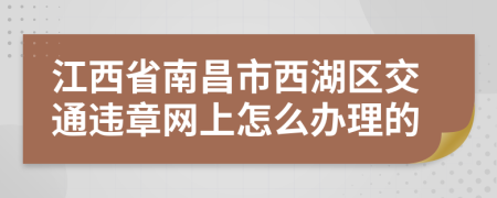 江西省南昌市西湖区交通违章网上怎么办理的