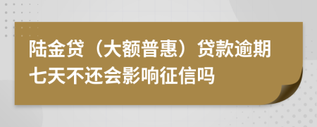 陆金贷（大额普惠）贷款逾期七天不还会影响征信吗