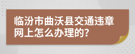 临汾市曲沃县交通违章网上怎么办理的？