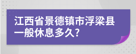 江西省景德镇市浮梁县一般休息多久?