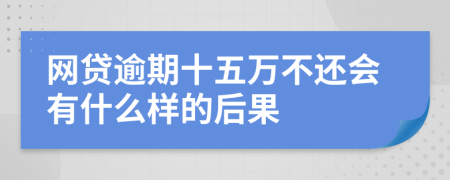 网贷逾期十五万不还会有什么样的后果