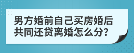 男方婚前自己买房婚后共同还贷离婚怎么分？