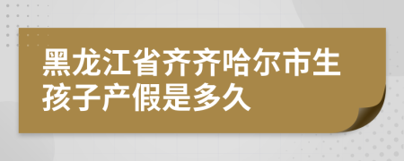 黑龙江省齐齐哈尔市生孩子产假是多久