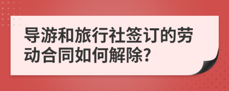 导游和旅行社签订的劳动合同如何解除?