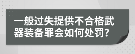 一般过失提供不合格武器装备罪会如何处罚？