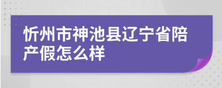 忻州市神池县辽宁省陪产假怎么样