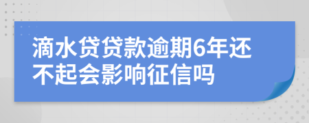 滴水贷贷款逾期6年还不起会影响征信吗