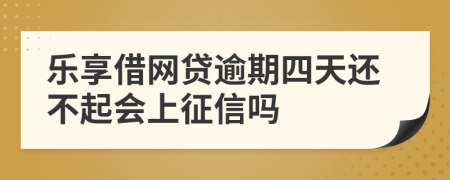 乐享借网贷逾期四天还不起会上征信吗