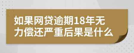 如果网贷逾期18年无力偿还严重后果是什么