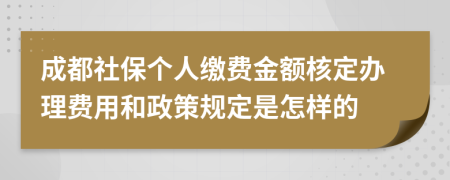 成都社保个人缴费金额核定办理费用和政策规定是怎样的