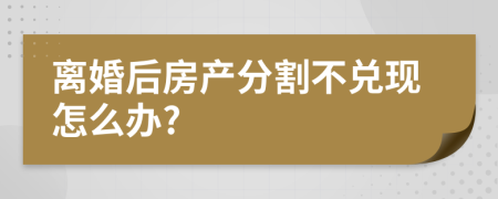 离婚后房产分割不兑现怎么办?