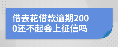 借去花借款逾期2000还不起会上征信吗