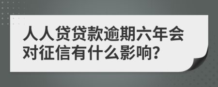 人人贷贷款逾期六年会对征信有什么影响？