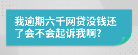 我逾期六千网贷没钱还了会不会起诉我啊?