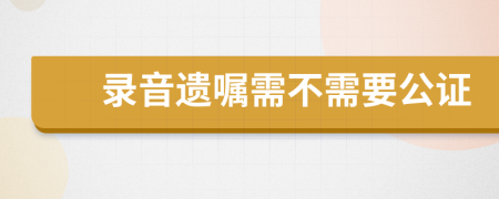 录音遗嘱需不需要公证