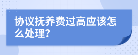 协议抚养费过高应该怎么处理？